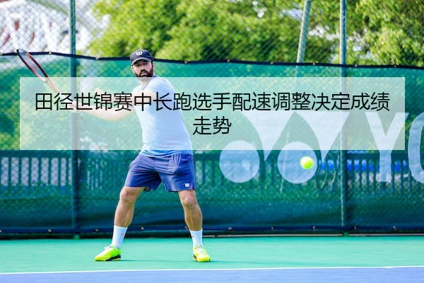 田径世锦赛中长跑选手配速调整决定成绩走势 | Nangong
