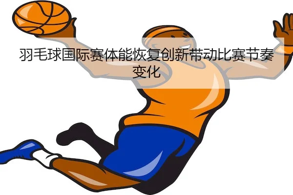 羽毛球国际赛体能恢复创新带动比赛节奏变化 - Nangong